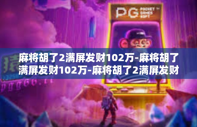 麻将胡了2满屏发财102万-麻将胡了满屏发财102万-麻将胡了2满屏发财102万