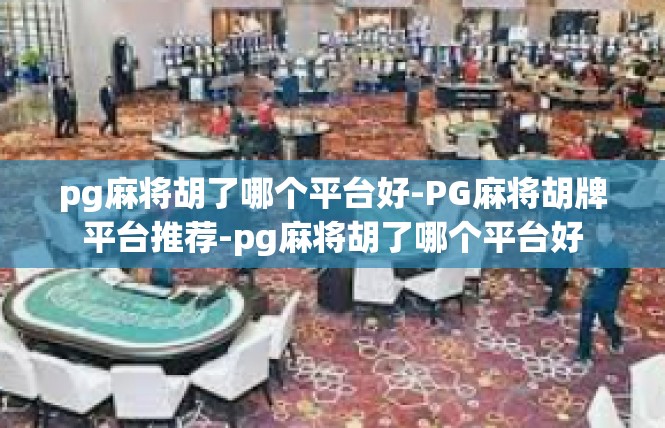 pg麻将胡了哪个平台好-PG麻将胡牌平台推荐-pg麻将胡了哪个平台好