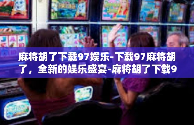 麻将胡了下载97娱乐-下载97麻将胡了，全新的娱乐盛宴-麻将胡了下载97娱乐