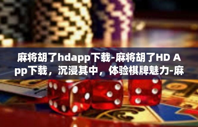 麻将胡了hdapp下载-麻将胡了HD App下载，沉浸其中，体验棋牌魅力-麻将胡了hdapp下载