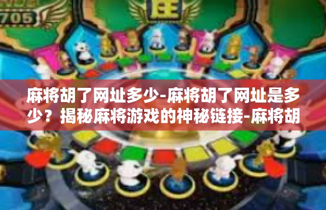 麻将胡了网址多少-麻将胡了网址是多少？揭秘麻将游戏的神秘链接-麻将胡了网址多少