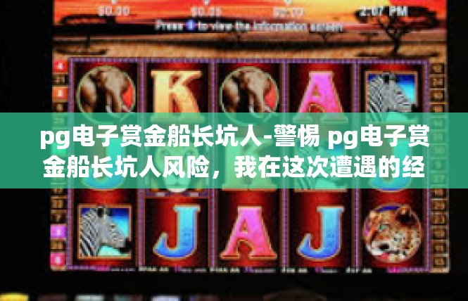 pg电子赏金船长坑人-警惕 pg电子赏金船长坑人风险，我在这次遭遇的经历分享-pg电子赏金船长坑人