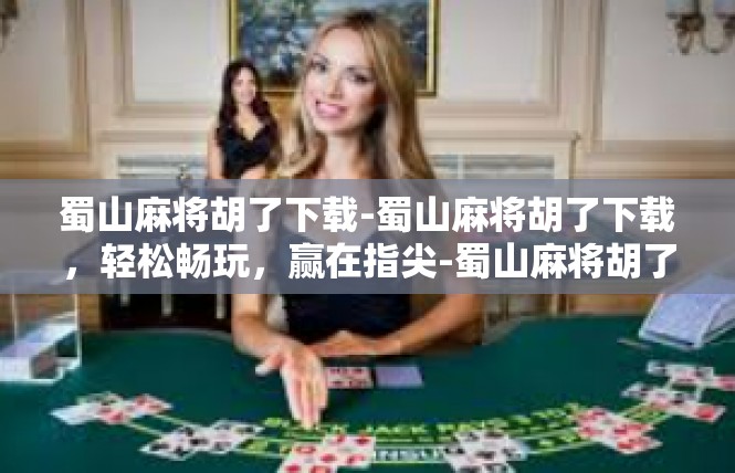 蜀山麻将胡了下载-蜀山麻将胡了下载，轻松畅玩，赢在指尖-蜀山麻将胡了下载
