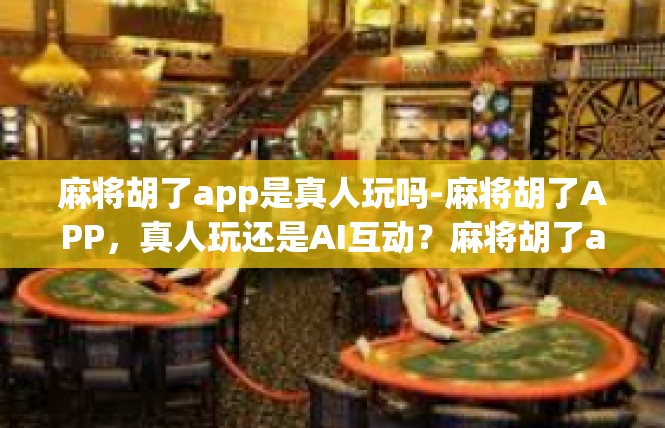 麻将胡了app是真人玩吗-麻将胡了APP，真人玩还是AI互动？麻将胡了app是真人玩吗