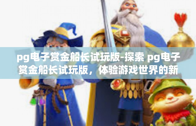 pg电子赏金船长试玩版-探索 pg电子赏金船长试玩版，体验游戏世界的新篇章-pg电子赏金船长试玩版