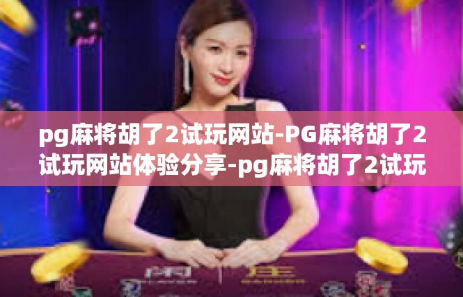 pg麻将胡了2试玩网站-PG麻将胡了2试玩网站体验分享-pg麻将胡了2试玩网站