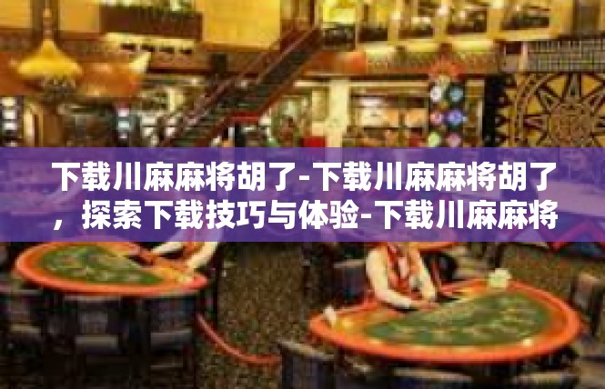 下载川麻麻将胡了-下载川麻麻将胡了，探索下载技巧与体验-下载川麻麻将胡了