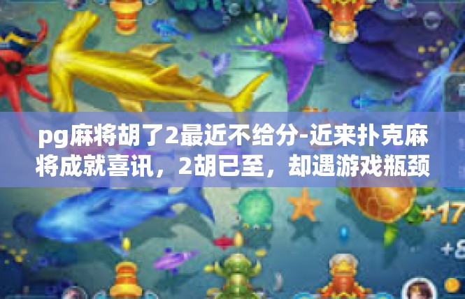 pg麻将胡了2最近不给分-近来扑克麻将成就喜讯，2胡已至，却遇游戏瓶颈-pg麻将胡了2最近不给分