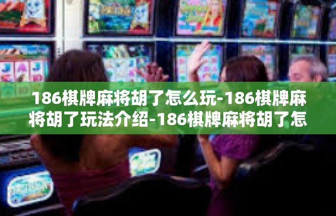 186棋牌麻将胡了怎么玩-186棋牌麻将胡了玩法介绍-186棋牌麻将胡了怎么玩
