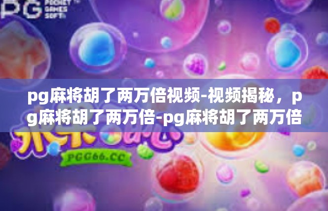 pg麻将胡了两万倍视频-视频揭秘，pg麻将胡了两万倍-pg麻将胡了两万倍视频