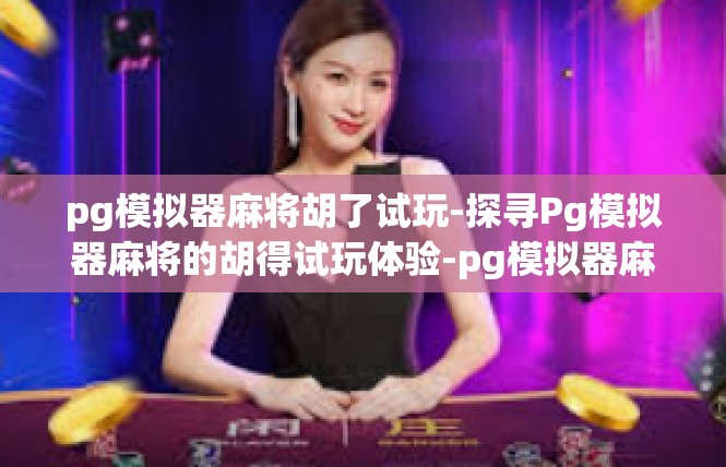 pg模拟器麻将胡了试玩-探寻Pg模拟器麻将的胡得试玩体验-pg模拟器麻将胡了试玩