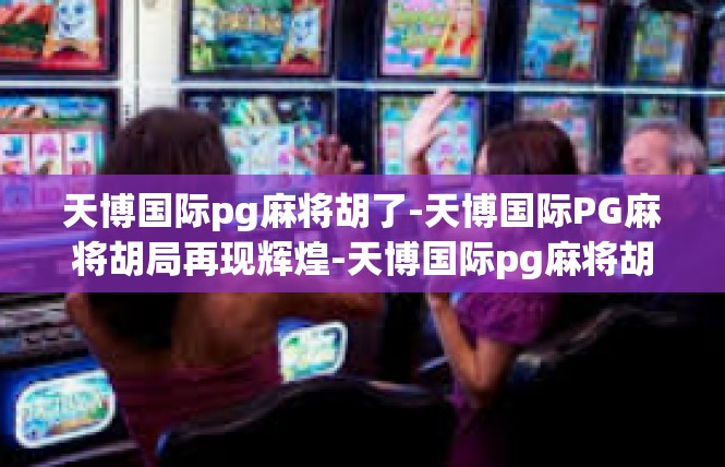 天博国际pg麻将胡了-天博国际PG麻将胡局再现辉煌-天博国际pg麻将胡了