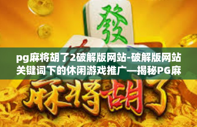 pg麻将胡了2破解版网站-破解版网站关键词下的休闲游戏推广—揭秘PG麻将胡了2破解版-pg麻将胡了2破解版网站