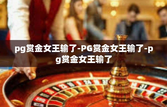 pg赏金女王输了-PG赏金女王输了-pg赏金女王输了