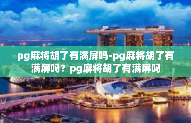 pg麻将胡了有满屏吗-pg麻将胡了有满屏吗？pg麻将胡了有满屏吗