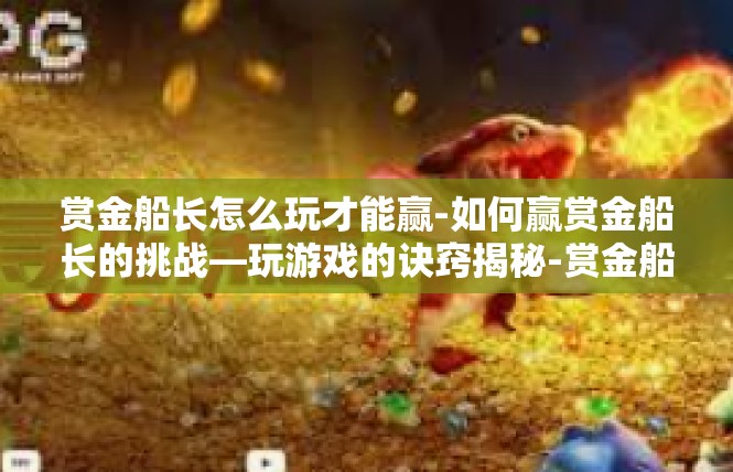 赏金船长怎么玩才能赢-如何赢赏金船长的挑战—玩游戏的诀窍揭秘-赏金船长怎么玩才能赢