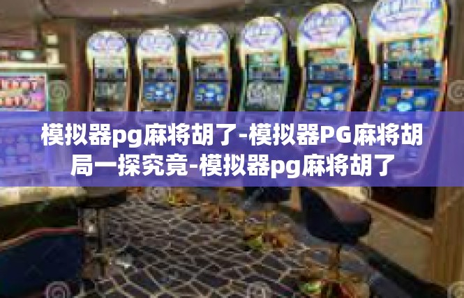 模拟器pg麻将胡了-模拟器PG麻将胡局一探究竟-模拟器pg麻将胡了