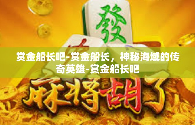 赏金船长吧-赏金船长，神秘海域的传奇英雄-赏金船长吧
