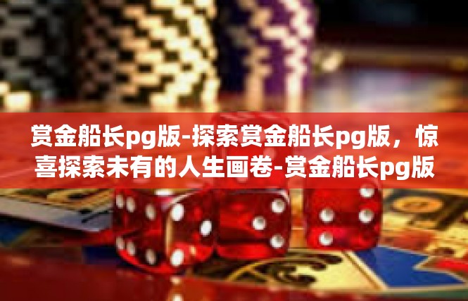 赏金船长pg版-探索赏金船长pg版，惊喜探索未有的人生画卷-赏金船长pg版
