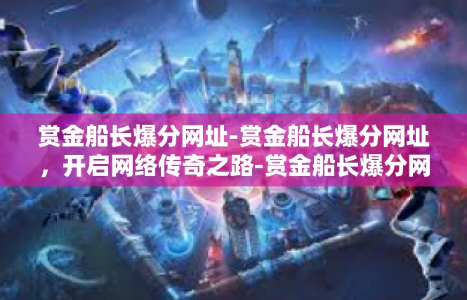 赏金船长爆分网址-赏金船长爆分网址，开启网络传奇之路-赏金船长爆分网址