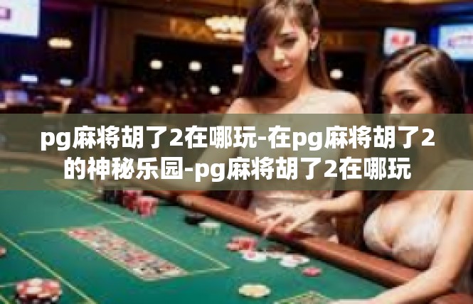 pg麻将胡了2在哪玩-在pg麻将胡了2的神秘乐园-pg麻将胡了2在哪玩