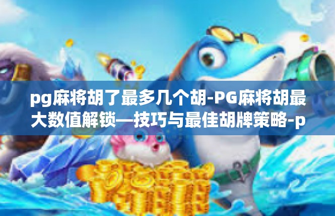 pg麻将胡了最多几个胡-PG麻将胡最大数值解锁—技巧与最佳胡牌策略-pg麻将胡了最多几个胡