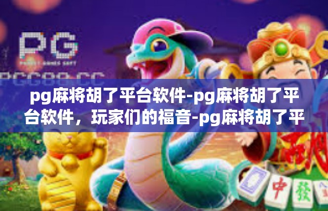 pg麻将胡了平台软件-pg麻将胡了平台软件，玩家们的福音-pg麻将胡了平台软件