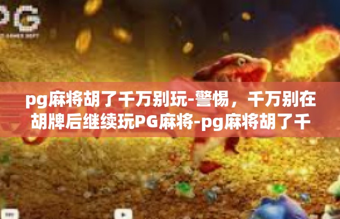 pg麻将胡了千万别玩-警惕，千万别在胡牌后继续玩PG麻将-pg麻将胡了千万别玩