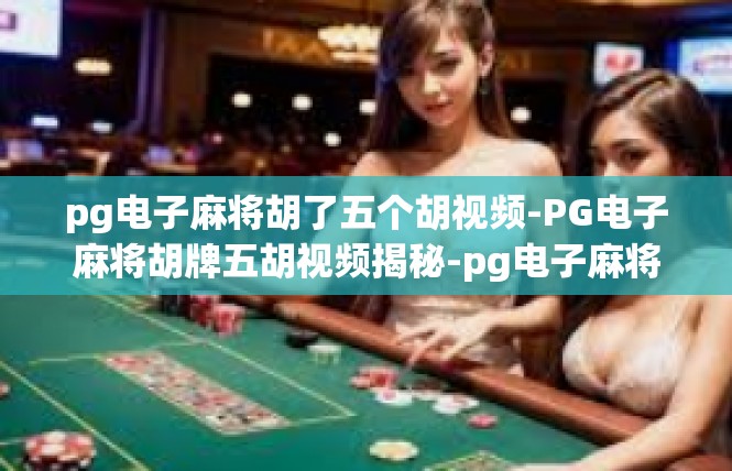 pg电子麻将胡了五个胡视频-PG电子麻将胡牌五胡视频揭秘-pg电子麻将胡了五个胡视频