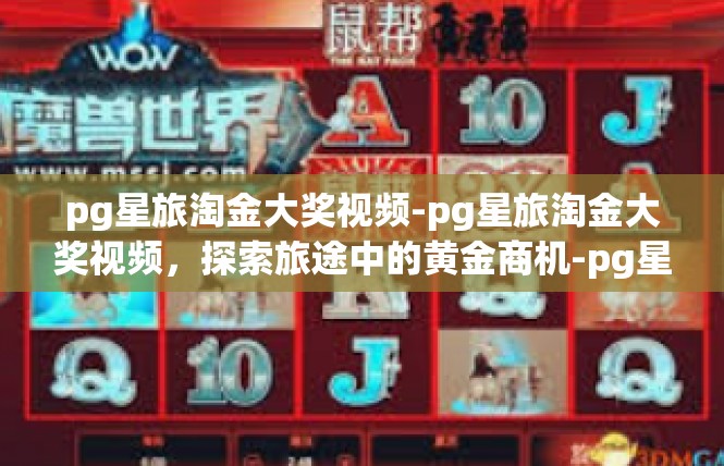 pg星旅淘金大奖视频-pg星旅淘金大奖视频，探索旅途中的黄金商机-pg星旅淘金大奖视频