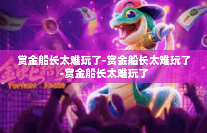 赏金船长太难玩了-赏金船长太难玩了-赏金船长太难玩了