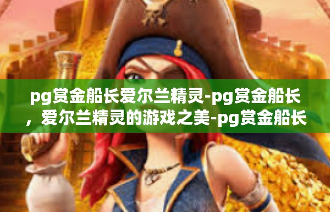 pg赏金船长爱尔兰精灵-pg赏金船长，爱尔兰精灵的游戏之美-pg赏金船长爱尔兰精灵
