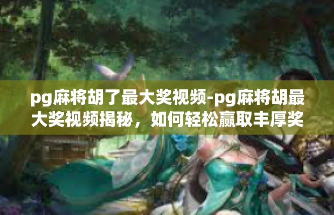 pg麻将胡了最大奖视频-pg麻将胡最大奖视频揭秘，如何轻松赢取丰厚奖金-pg麻将胡了最大奖视频