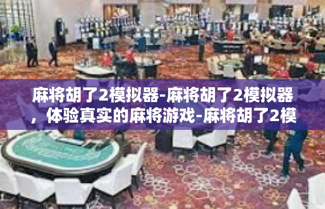麻将胡了2模拟器-麻将胡了2模拟器，体验真实的麻将游戏-麻将胡了2模拟器