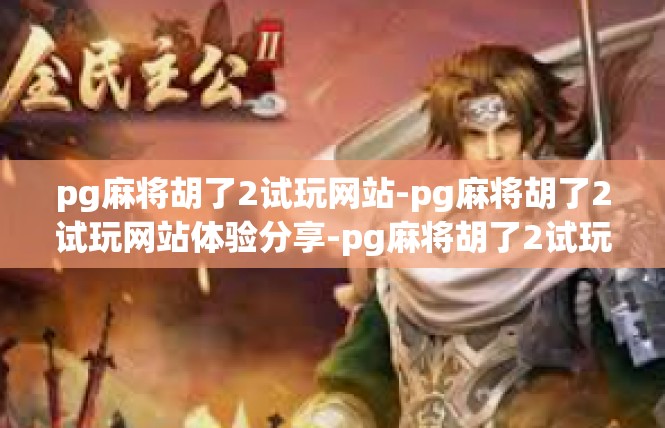 pg麻将胡了2试玩网站-pg麻将胡了2试玩网站体验分享-pg麻将胡了2试玩网站