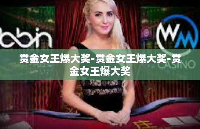 赏金女王爆大奖-赏金女王爆大奖-赏金女王爆大奖