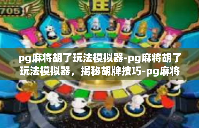 pg麻将胡了玩法模拟器-pg麻将胡了玩法模拟器，揭秘胡牌技巧-pg麻将胡了玩法模拟器