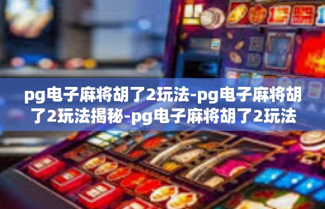 pg电子麻将胡了2玩法-pg电子麻将胡了2玩法揭秘-pg电子麻将胡了2玩法