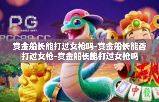 赏金船长能打过女枪吗-赏金船长能否打过女枪-赏金船长能打过女枪吗