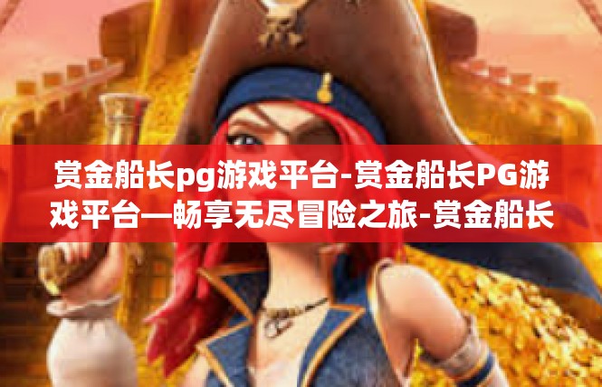 赏金船长pg游戏平台-赏金船长PG游戏平台—畅享无尽冒险之旅-赏金船长pg游戏平台