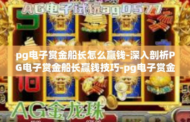 pg电子赏金船长怎么赢钱-深入剖析PG电子赏金船长赢钱技巧-pg电子赏金船长怎么赢钱