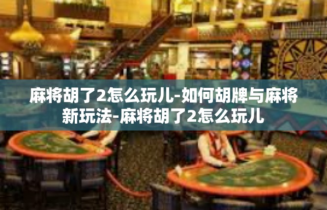 麻将胡了2怎么玩儿-如何胡牌与麻将新玩法-麻将胡了2怎么玩儿