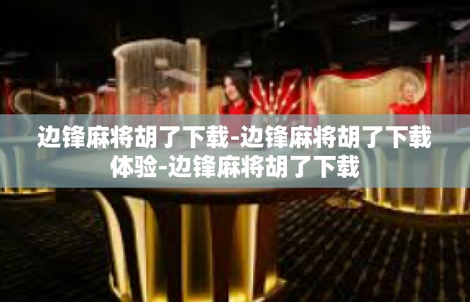边锋麻将胡了下载-边锋麻将胡了下载体验-边锋麻将胡了下载