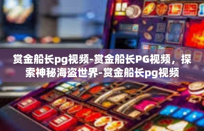 赏金船长pg视频-赏金船长PG视频，探索神秘海盗世界-赏金船长pg视频