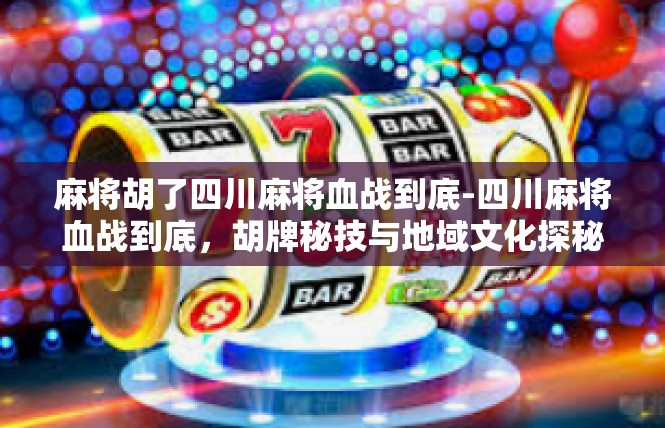 麻将胡了四川麻将血战到底-四川麻将血战到底，胡牌秘技与地域文化探秘-麻将胡了四川麻将血战到底