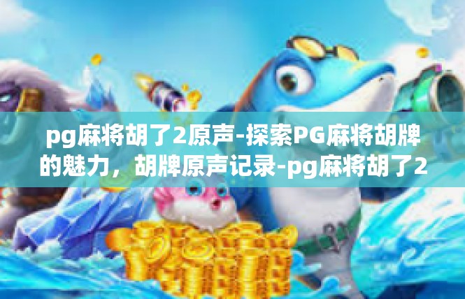 pg麻将胡了2原声-探索PG麻将胡牌的魅力，胡牌原声记录-pg麻将胡了2原声