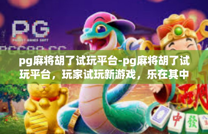 pg麻将胡了试玩平台-pg麻将胡了试玩平台，玩家试玩新游戏，乐在其中-pg麻将胡了试玩平台