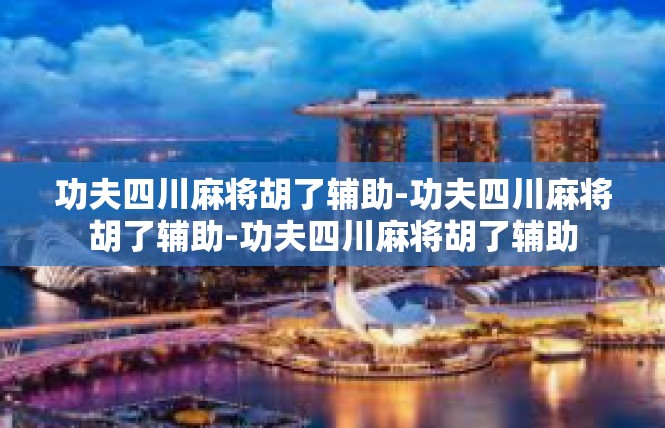 功夫四川麻将胡了辅助-功夫四川麻将胡了辅助-功夫四川麻将胡了辅助