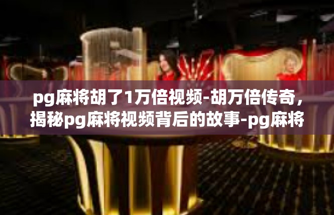 pg麻将胡了1万倍视频-胡万倍传奇，揭秘pg麻将视频背后的故事-pg麻将胡了1万倍视频