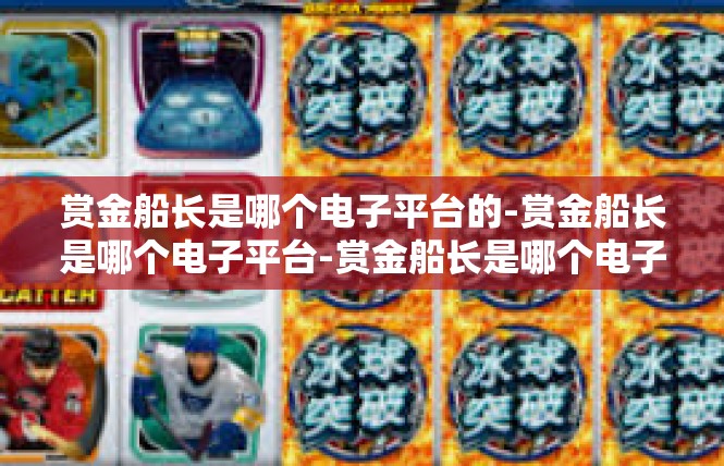 赏金船长是哪个电子平台的-赏金船长是哪个电子平台-赏金船长是哪个电子平台的